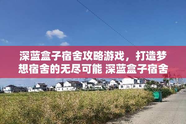 深蓝盒子宿舍攻略游戏，打造梦想宿舍的无尽可能 深蓝盒子宿舍攻略游戏