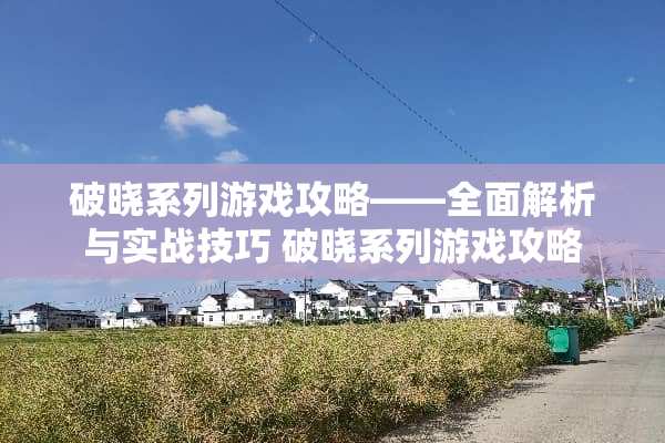 破晓系列游戏攻略——全面解析与实战技巧 破晓系列游戏攻略