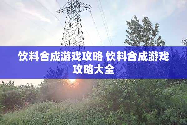 饮料合成游戏攻略 饮料合成游戏攻略大全