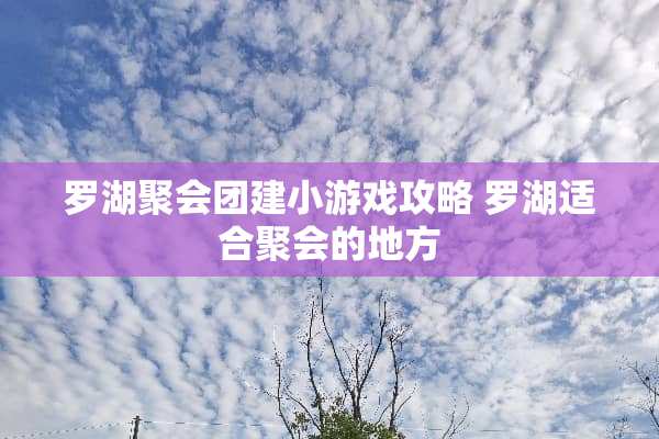 罗湖聚会团建小游戏攻略 罗湖适合聚会的地方