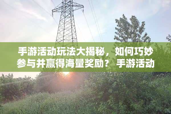 手游活动玩法大揭秘，如何巧妙参与并赢得海量奖励？ 手游活动玩法