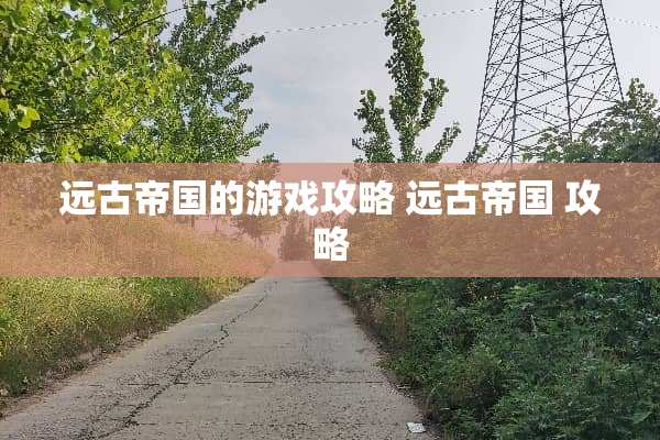 远古帝国的游戏攻略 远古帝国 攻略