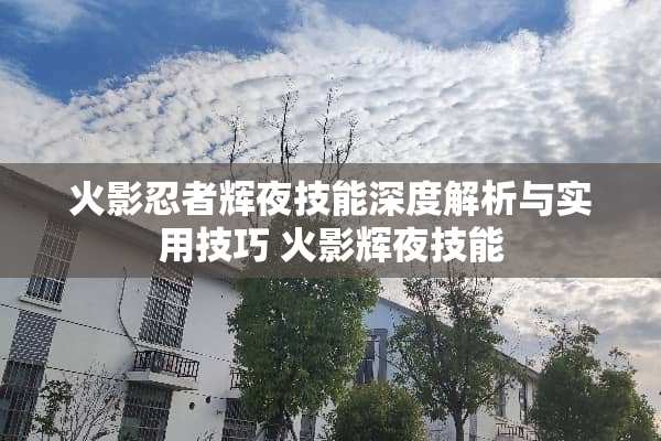 火影忍者辉夜技能深度解析与实用技巧 火影辉夜技能