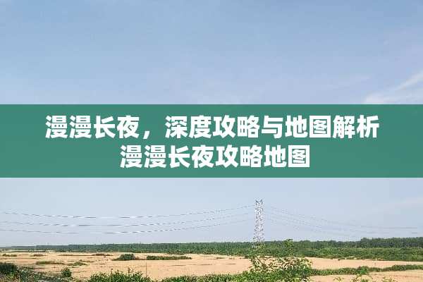 漫漫长夜，深度攻略与地图解析 漫漫长夜攻略地图
