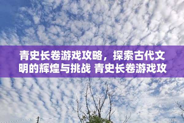 青史长卷游戏攻略，探索古代文明的辉煌与挑战 青史长卷游戏攻略