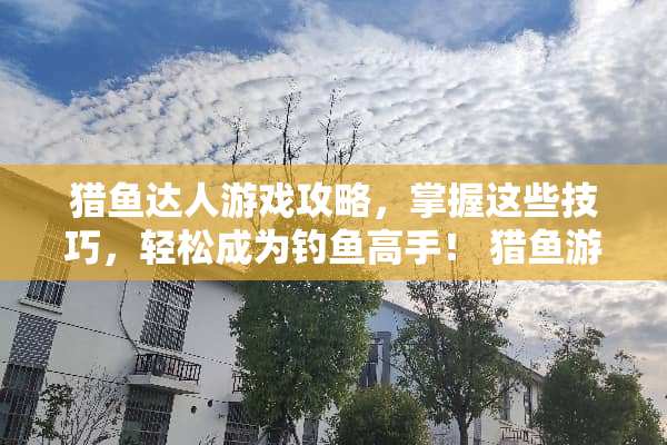 猎鱼达人游戏攻略，掌握这些技巧，轻松成为钓鱼高手！ 猎鱼游戏攻略
