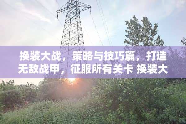 换装大战，策略与技巧篇，打造无敌战甲，征服所有关卡 换装大战攻略游戏