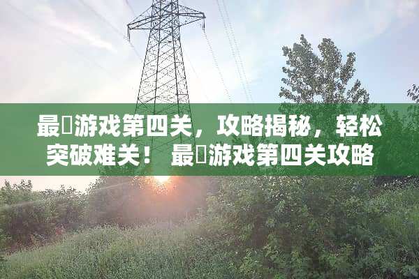 最囧游戏第四关，攻略揭秘，轻松突破难关！ 最囧游戏第四关攻略
