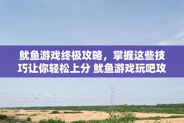鱿鱼游戏终极攻略，掌握这些技巧让你轻松上分 鱿鱼游戏玩吧攻略