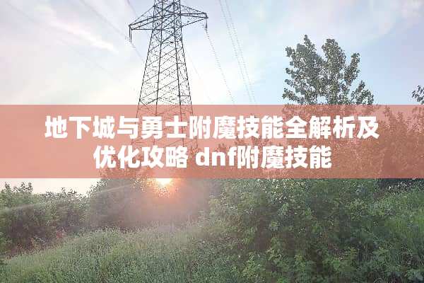 **城与勇士附魔技能全解析及优化攻略 dnf附魔技能