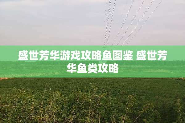 盛世芳华游戏攻略鱼图鉴 盛世芳华鱼类攻略
