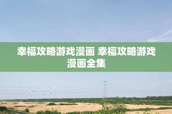 幸福攻略游戏漫画 幸福攻略游戏漫画全集