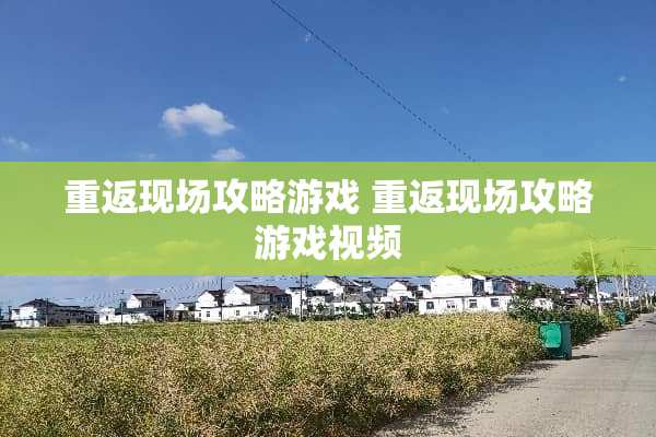 重返现场攻略游戏 重返现场攻略游戏视频