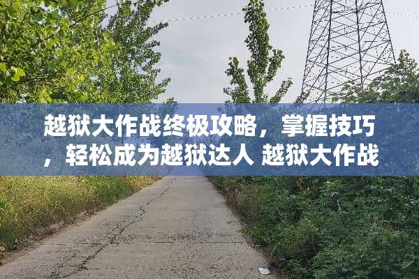 越狱大作战终极攻略，掌握技巧，轻松成为越狱达人 越狱大作战攻略