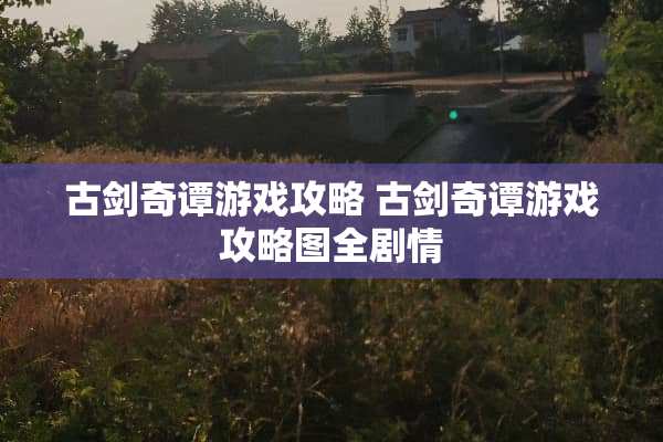 古剑奇谭游戏攻略 古剑奇谭游戏攻略图全剧情
