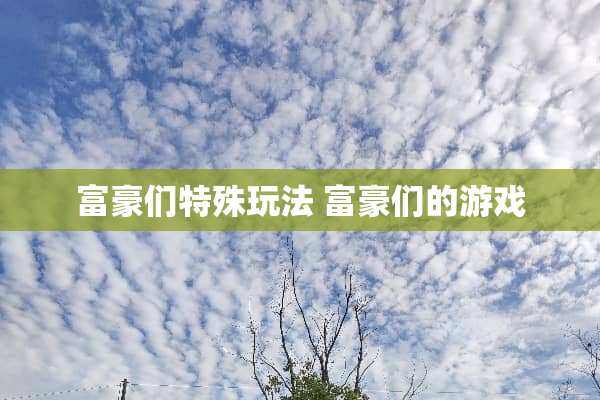 富豪们特殊玩法 富豪们的游戏