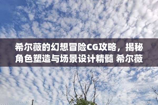 希尔薇的幻想冒险CG攻略，揭秘角色塑造与场景设计精髓 希尔薇攻略cg