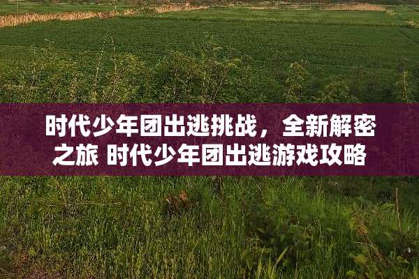 时代少年团出逃挑战，全新解密之旅 时代少年团出逃游戏攻略