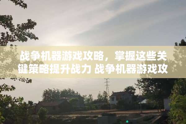 战争机器游戏攻略，掌握这些关键策略提升战力 战争机器游戏攻略