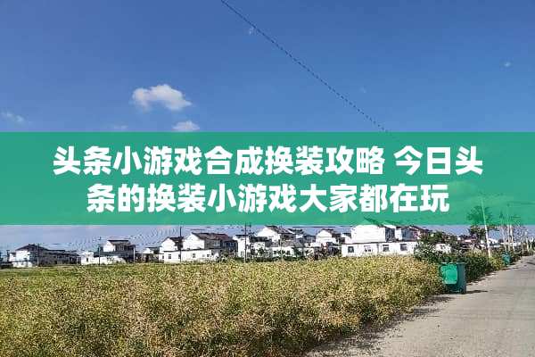 头条小游戏合成换装攻略 今日头条的换装小游戏大家都在玩