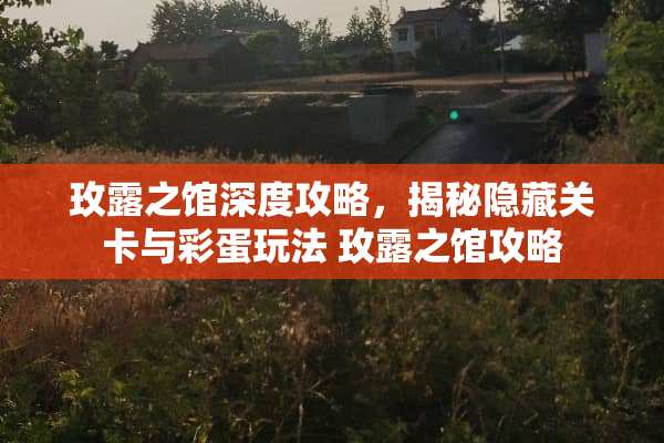 玫露之馆深度攻略，揭秘隐藏关卡与彩蛋玩法 玫露之馆攻略