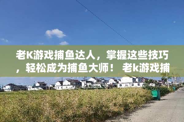 老K游戏捕鱼达人，掌握这些技巧，轻松成为捕鱼大师！ 老k游戏捕鱼攻略
