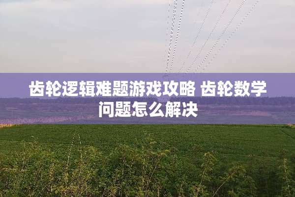 齿轮逻辑难题游戏攻略 齿轮数学问题怎么解决