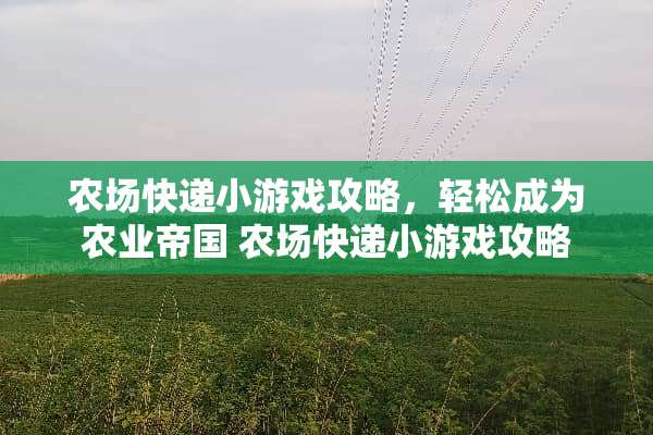 农场快递小游戏攻略，轻松成为农业帝国 农场快递小游戏攻略