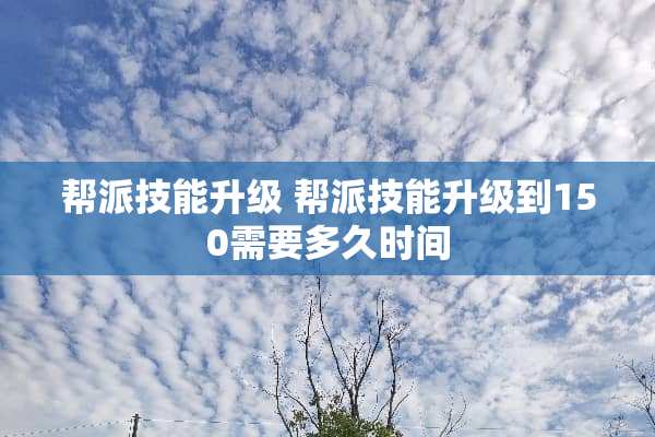 帮派技能升级 帮派技能升级到150需要多久时间