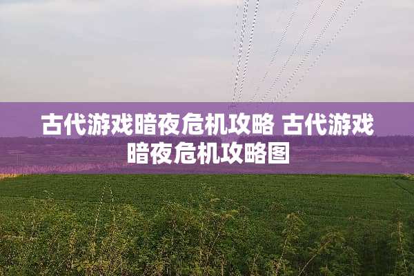 古代游戏暗夜危机攻略 古代游戏暗夜危机攻略图