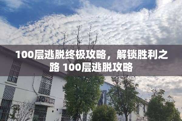 100层逃脱终极攻略，解锁胜利之路 100层逃脱攻略