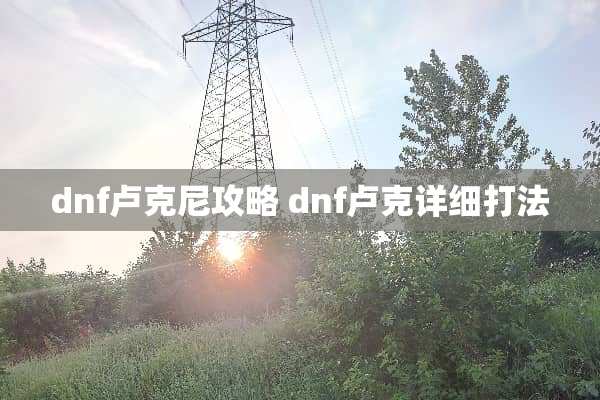 dnf卢克尼攻略 dnf卢克详细打法