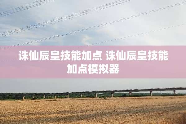 诛仙辰皇技能加点 诛仙辰皇技能加点模拟器