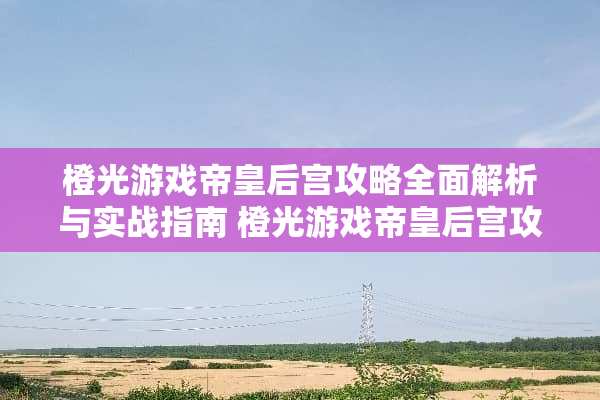 橙光游戏帝皇后宫攻略全面解析与实战指南 橙光游戏帝皇后宫攻略