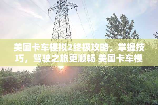 美国卡车模拟2终极攻略，掌握技巧，驾驶之旅更顺畅 美国卡车模拟攻略