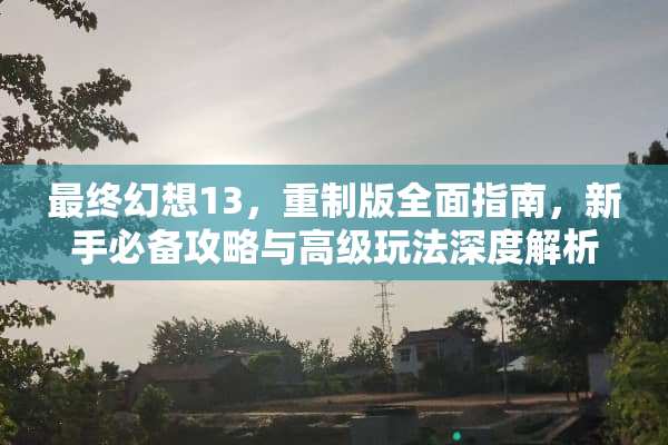 最终幻想13，重制版全面指南，新手必备攻略与高级玩法深度解析 最终幻想132攻略