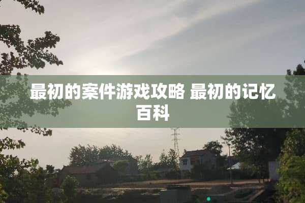 最初的案件游戏攻略 最初的记忆百科