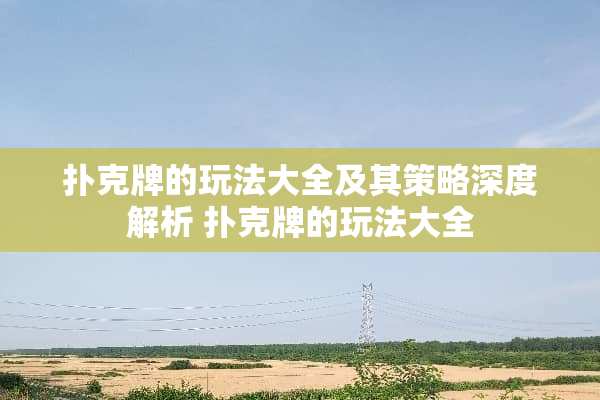 **牌的玩法大全及其策略深度解析 **牌的玩法大全