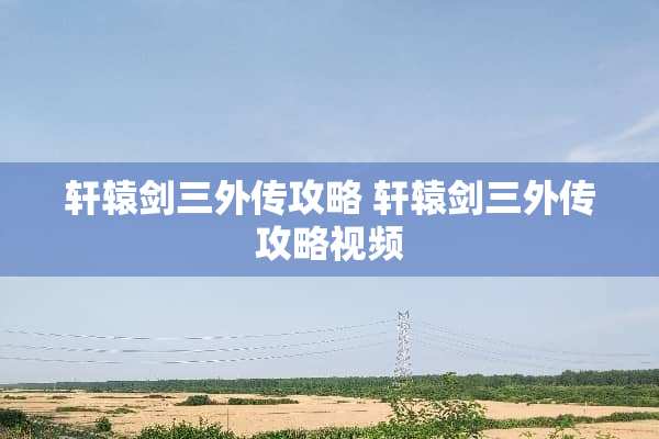轩辕剑三外传攻略 轩辕剑三外传攻略视频