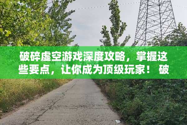 破碎虚空游戏深度攻略，掌握这些要点，让你成为顶级玩家！ 破碎虚空攻略游戏