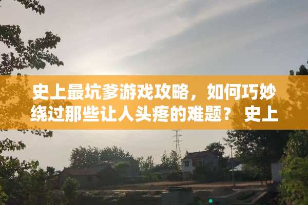 史上最坑爹游戏攻略，如何巧妙绕过那些让人头疼的难题？ 史上最坑爹在游戏攻略