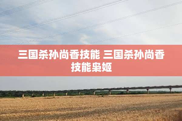 三国杀孙尚香技能 三国杀孙尚香技能枭姬