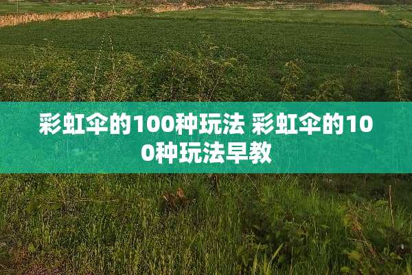 彩虹伞的100种玩法 彩虹伞的100种玩法早教