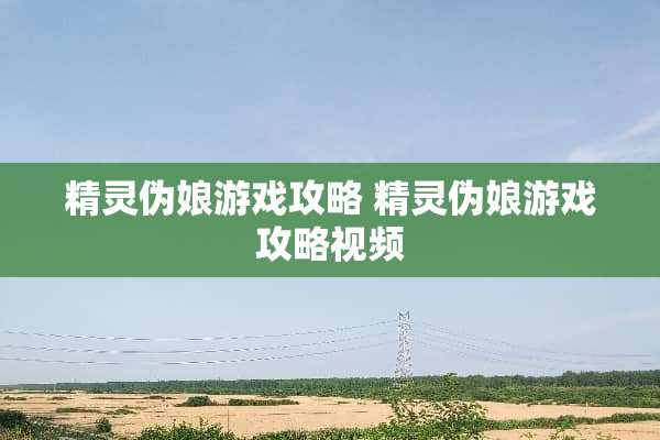 精灵伪娘游戏攻略 精灵伪娘游戏攻略视频