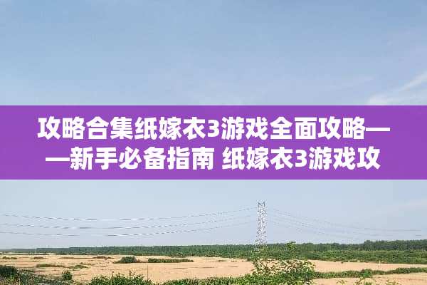 攻略合集纸嫁衣3游戏全面攻略——新手必备指南 纸嫁衣3游戏攻略全部