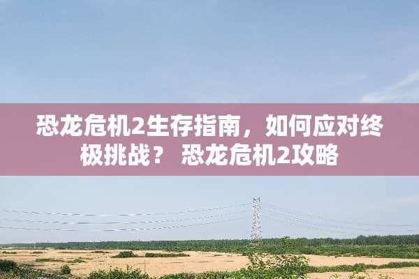 恐龙危机2生存指南，如何应对终极挑战？ 恐龙危机2攻略