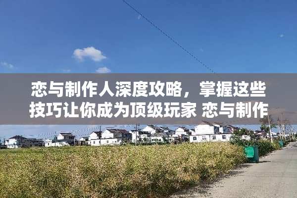 恋与制作人深度攻略，掌握这些技巧让你成为**玩家 恋与制作人攻略