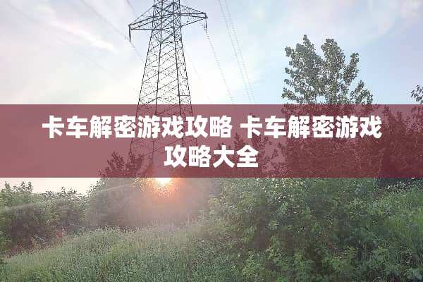 卡车解密游戏攻略 卡车解密游戏攻略大全