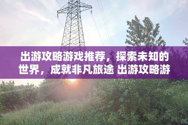 出游攻略游戏推荐，探索未知的世界，成就非凡旅途 出游攻略游戏推荐