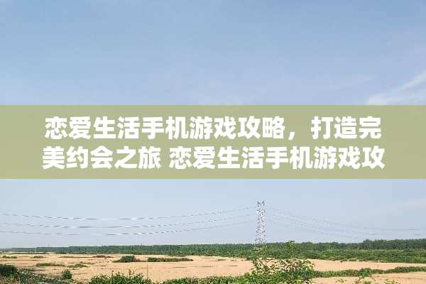 恋爱生活手机游戏攻略，打造完美约会之旅 恋爱生活手机游戏攻略